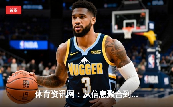 体育资讯网：从信息聚合到价值创造，数字化浪潮下的体育内容新生态