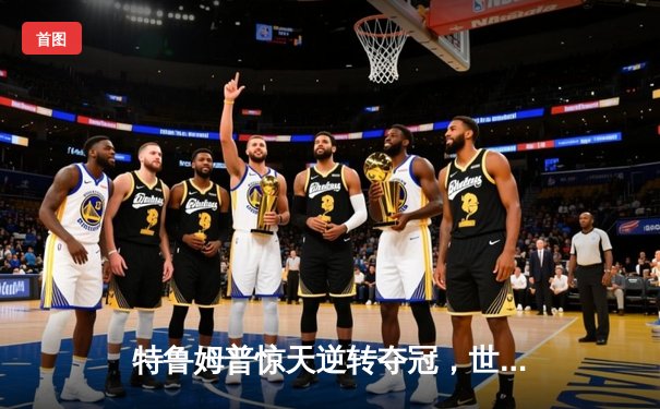 特鲁姆普惊天逆转夺冠，世界斯诺克锦标赛见证新王加冕