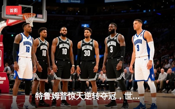 特鲁姆普惊天逆转夺冠，世界斯诺克锦标赛上演史诗对决