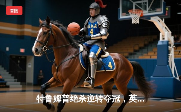 特鲁姆普绝杀逆转夺冠，英格兰公开赛决赛上演史诗对决