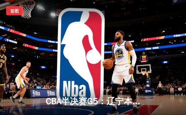 CBA半决赛G5：辽宁本钢加时逆转广东宏远 赵继伟33分率队挺进总决赛