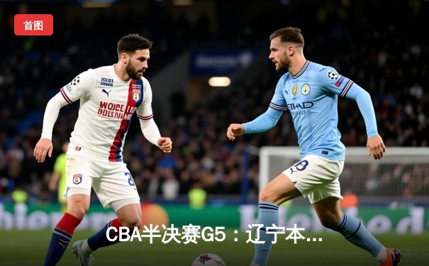 CBA半决赛G5：辽宁本钢加时逆转广东宏远 赵继伟35分率队挺进总决赛