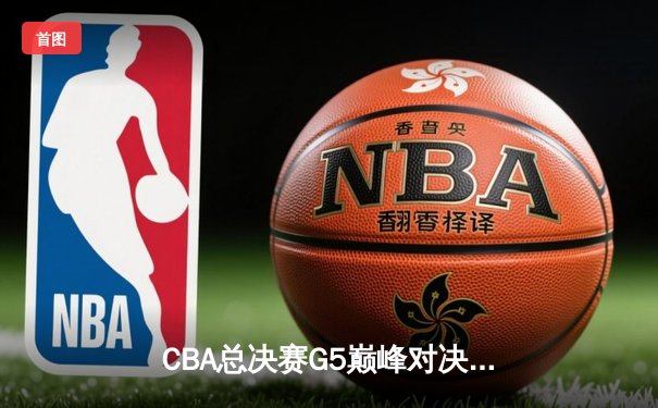 CBA总决赛G5巅峰对决：辽宁本钢加时险胜广东宏远，成功卫冕总冠军