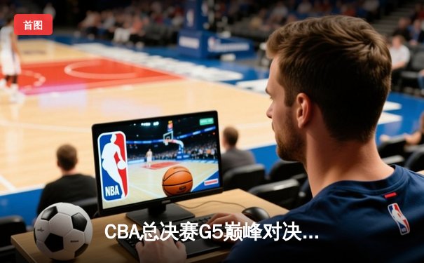 CBA总决赛G5巅峰对决：辽宁本钢加时险胜广东宏远 实现三连冠伟业